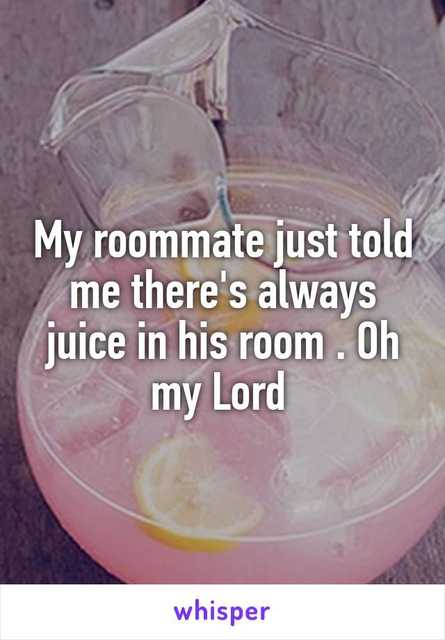 My roommate just told me there's always juice in his room . Oh my Lord 