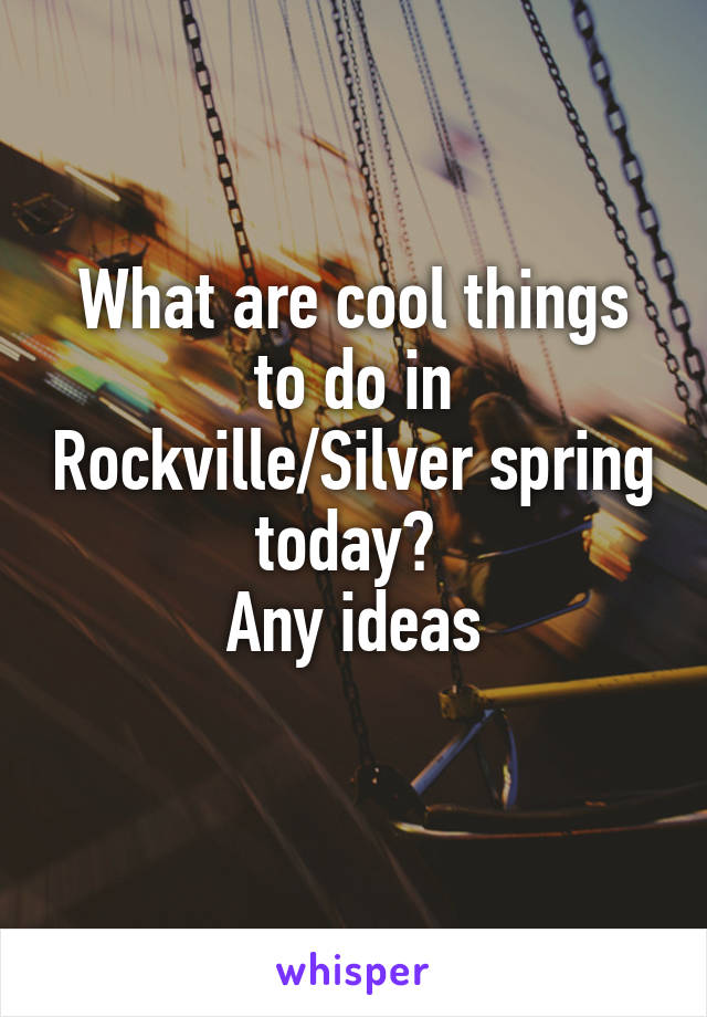 What are cool things to do in Rockville/Silver spring today? 
Any ideas
