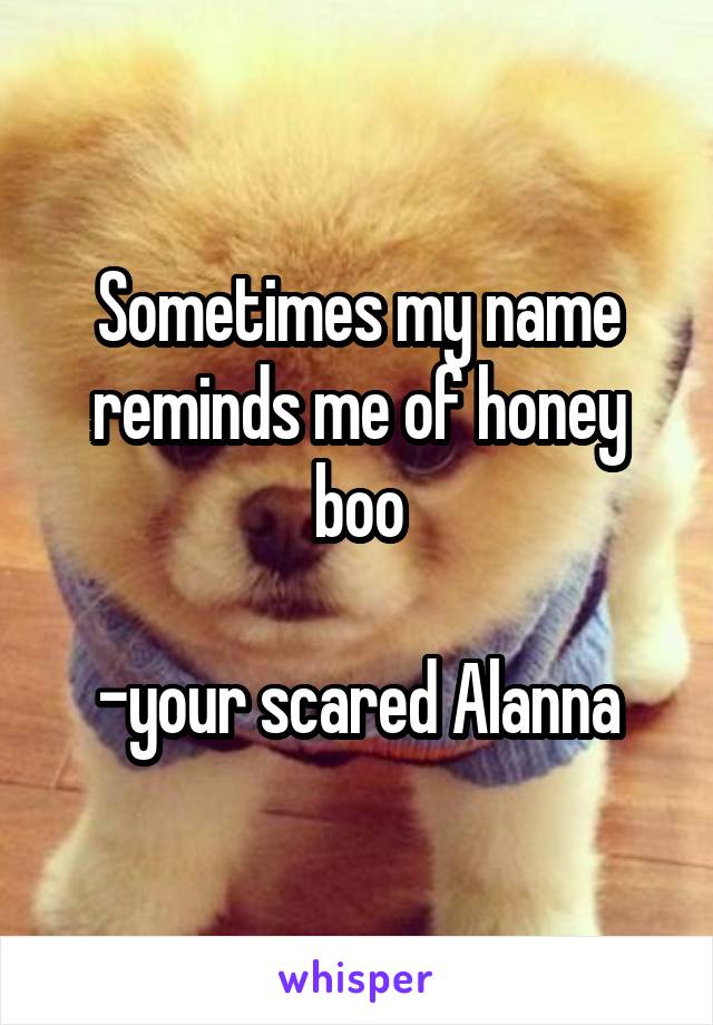 Sometimes my name reminds me of honey boo

-your scared Alanna