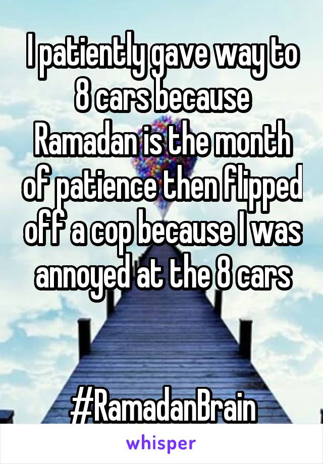 I patiently gave way to 8 cars because Ramadan is the month of patience then flipped off a cop because I was annoyed at the 8 cars


#RamadanBrain