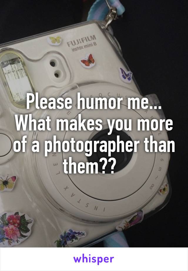 Please humor me... What makes you more of a photographer than them??  
