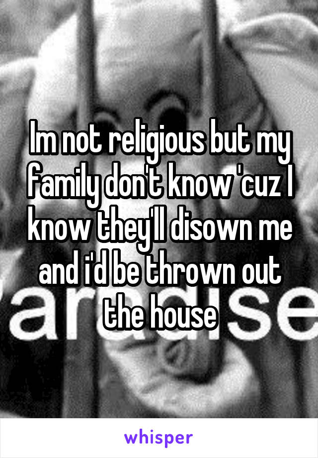 Im not religious but my family don't know 'cuz I know they'll disown me and i'd be thrown out the house