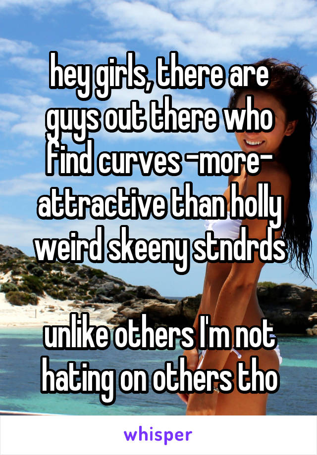 hey girls, there are
guys out there who
find curves -more-
attractive than holly
weird skeeny stndrds

unlike others I'm not
hating on others tho