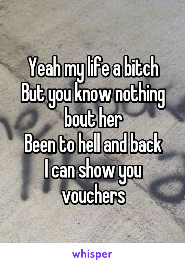 Yeah my life a bitch
But you know nothing bout her
Been to hell and back
I can show you vouchers