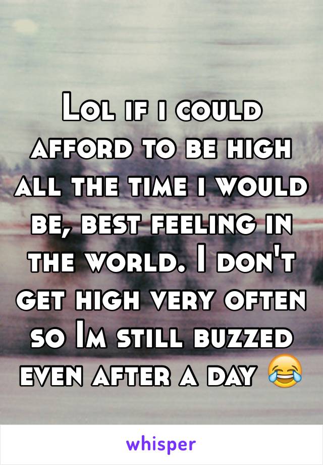 Lol if i could afford to be high all the time i would be, best feeling in the world. I don't get high very often so Im still buzzed even after a day 😂