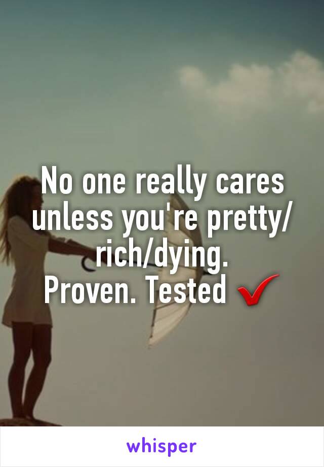 No one really cares unless you're pretty/rich/dying.
Proven. Tested ✔