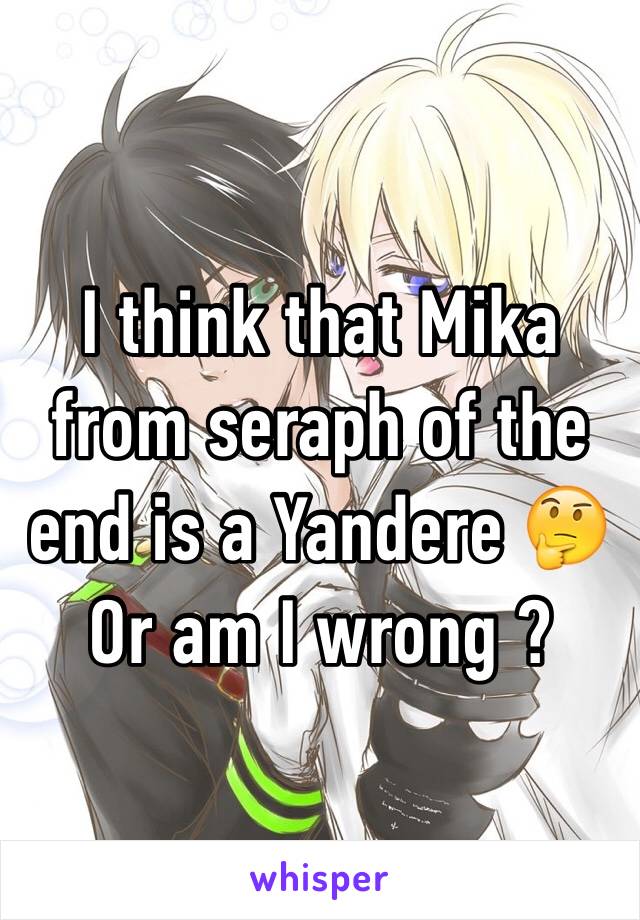 I think that Mika from seraph of the end is a Yandere 🤔
Or am I wrong ?