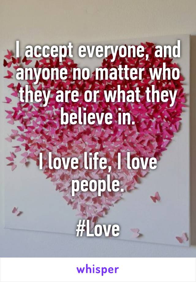 I accept everyone, and anyone no matter who they are or what they believe in.

I love life, I love people.

#Love