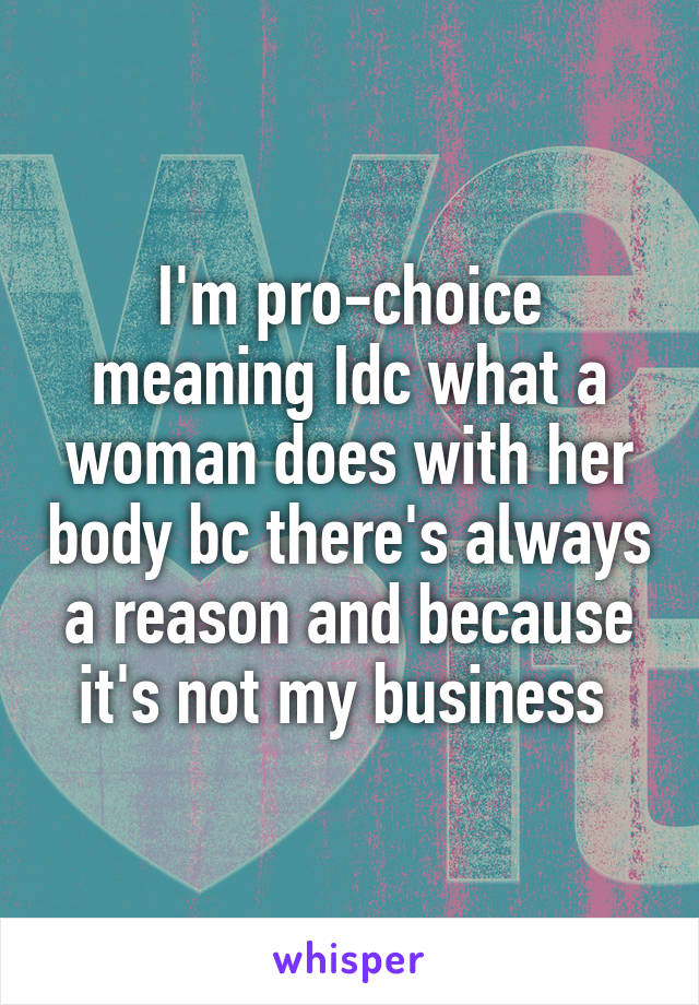 I'm pro-choice meaning Idc what a woman does with her body bc there's always a reason and because it's not my business 