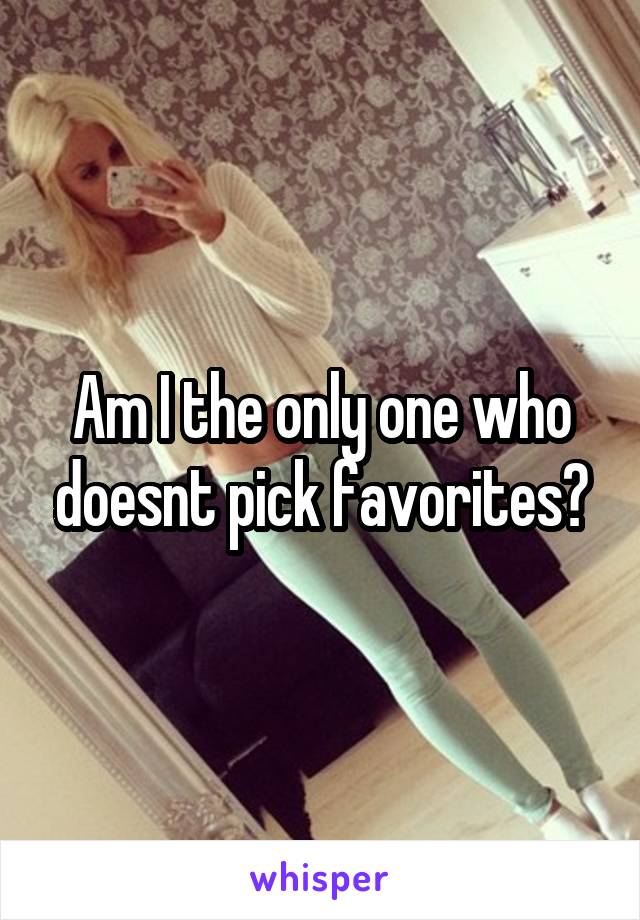 Am I the only one who doesnt pick favorites?