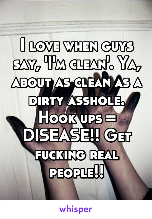 I love when guys say, 'I'm clean'. Ya, about as clean as a dirty asshole. Hook ups = DISEASE!! Get fucking real people!!