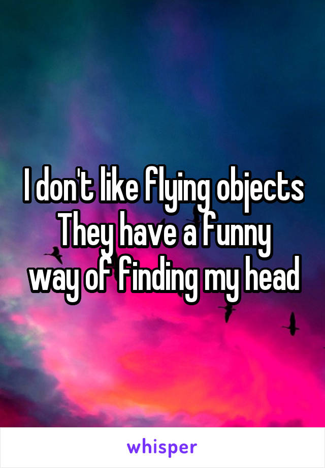 I don't like flying objects
They have a funny way of finding my head