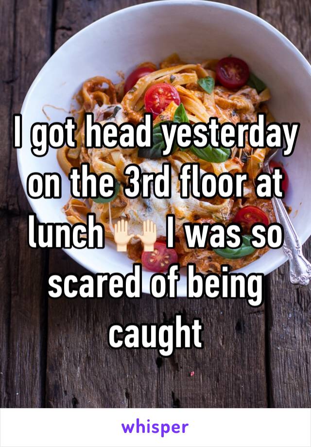 I got head yesterday on the 3rd floor at lunch 🙌🏻 I was so scared of being caught 