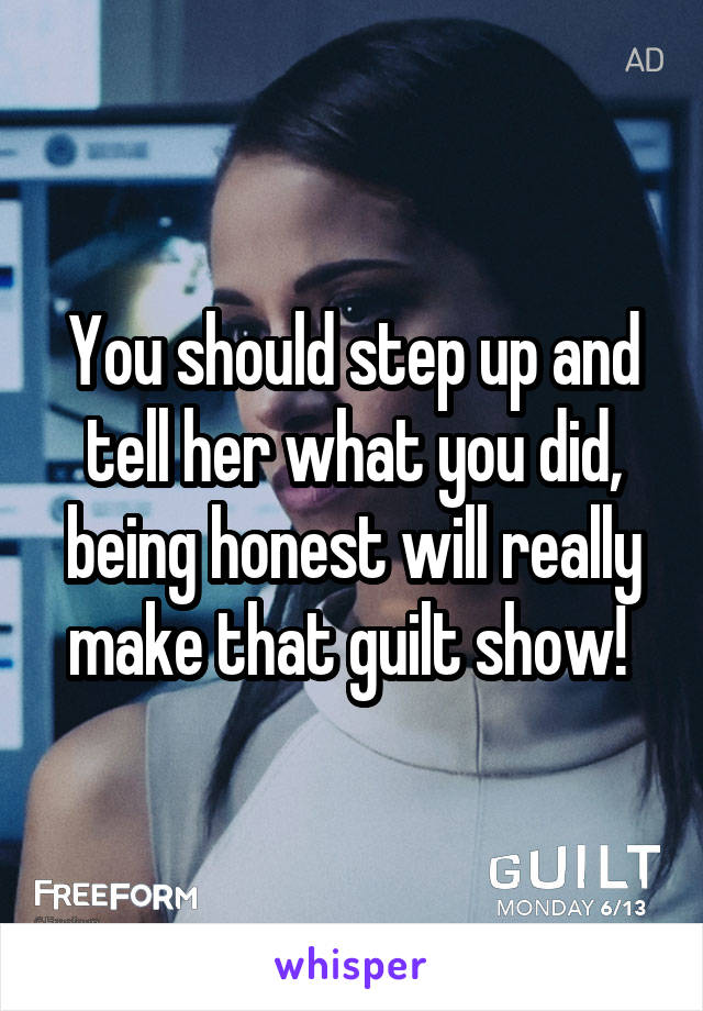 You should step up and tell her what you did, being honest will really make that guilt show! 
