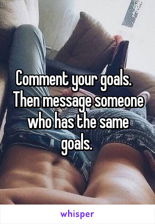 Comment your goals.    Then message someone who has the same goals. 