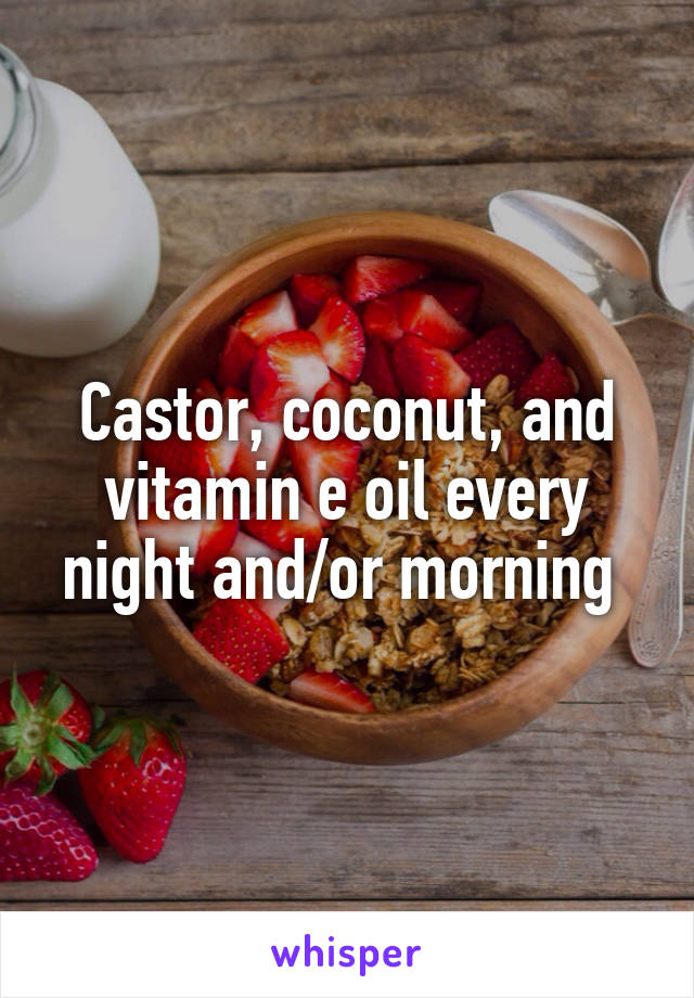Castor, coconut, and vitamin e oil every night and/or morning 