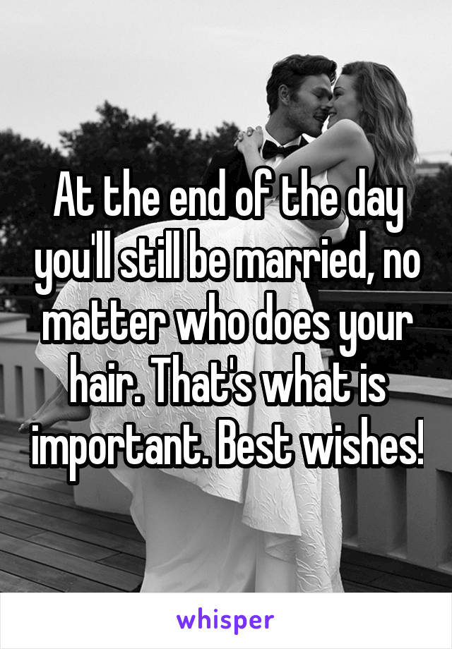 At the end of the day you'll still be married, no matter who does your hair. That's what is important. Best wishes!