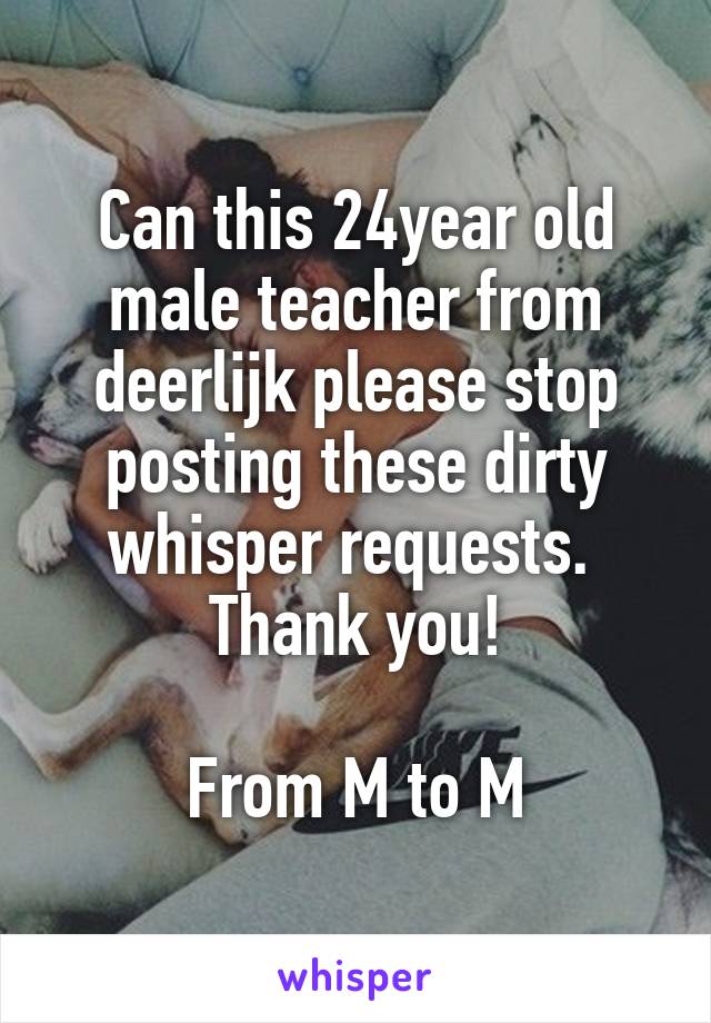 Can this 24year old male teacher from deerlijk please stop posting these dirty whisper requests. 
Thank you!

From M to M