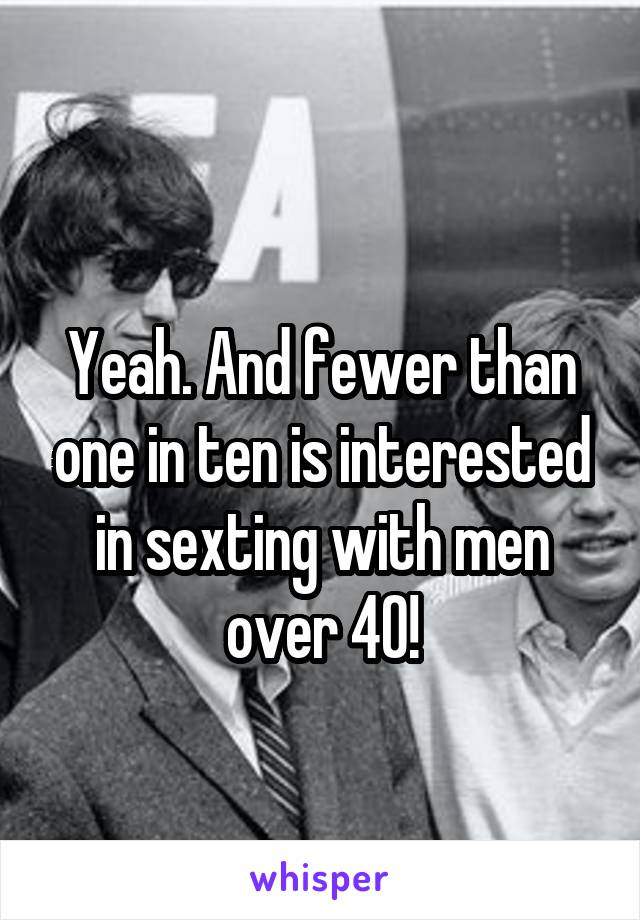 
Yeah. And fewer than one in ten is interested in sexting with men over 40!