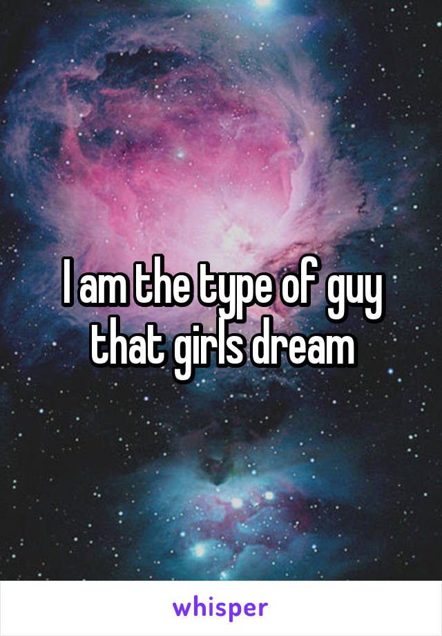 I am the type of guy that girls dream