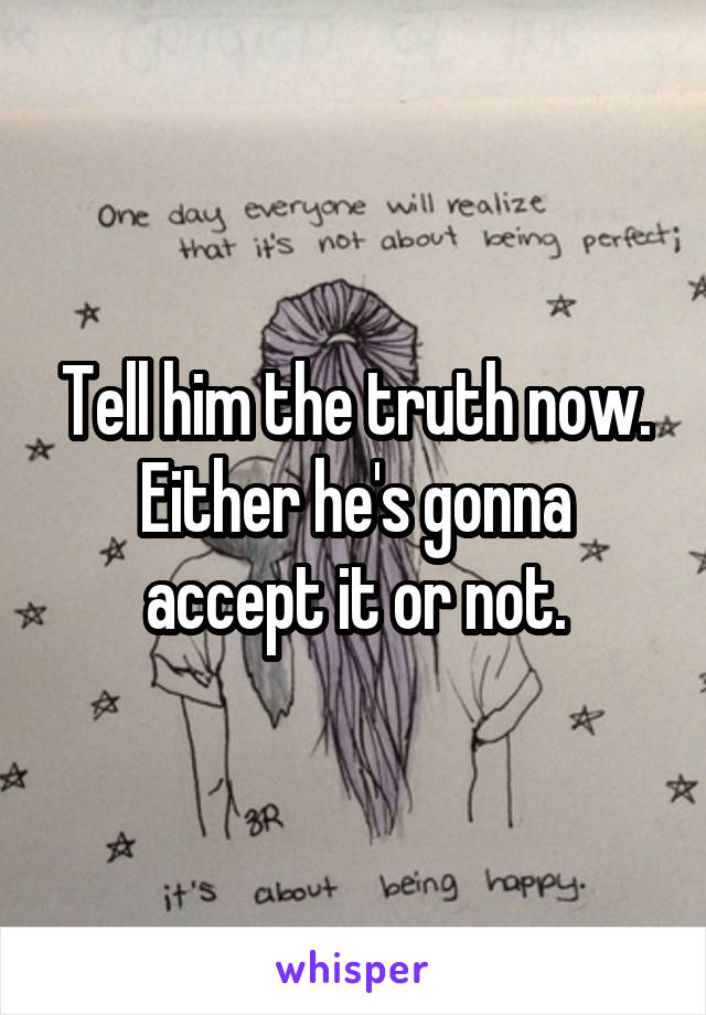 Tell him the truth now. Either he's gonna accept it or not.