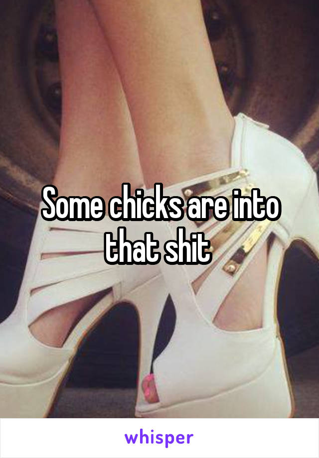 Some chicks are into that shit 