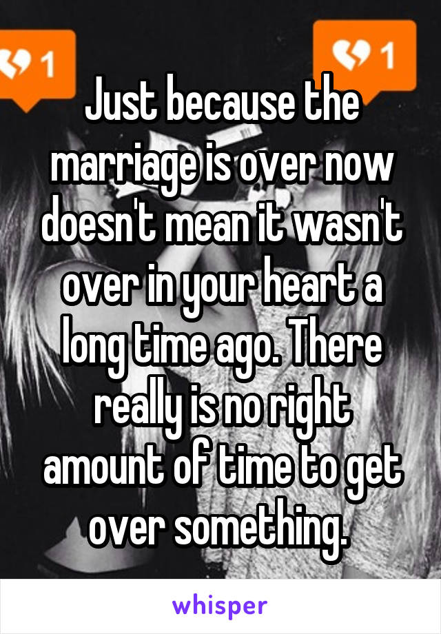 Just because the marriage is over now doesn't mean it wasn't over in your heart a long time ago. There really is no right amount of time to get over something. 