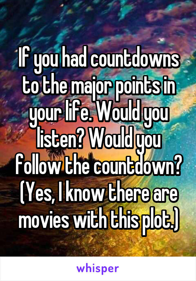 If you had countdowns to the major points in your life. Would you listen? Would you follow the countdown? (Yes, I know there are movies with this plot.)