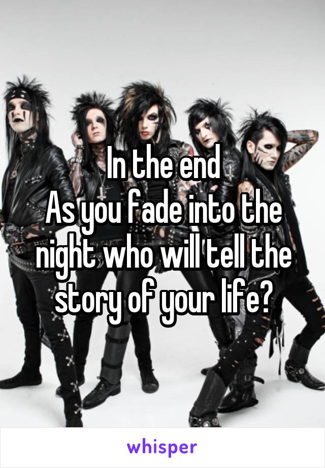 In the end
As you fade into the night who will tell the story of your life?