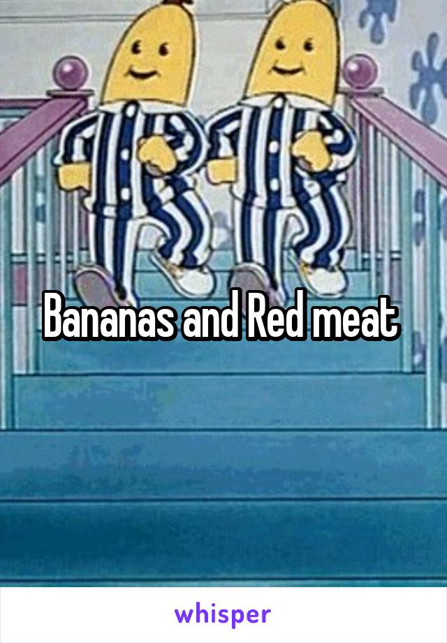 Bananas and Red meat 