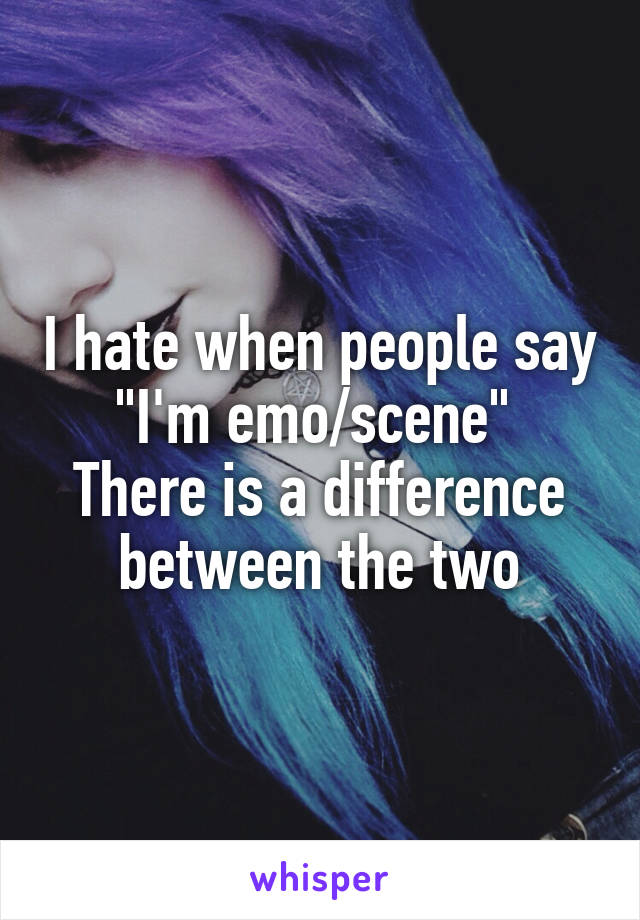 I hate when people say "I'm emo/scene" 
There is a difference between the two