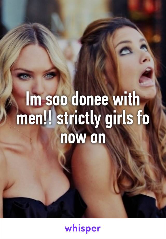 Im soo donee with men!! strictly girls fo now on