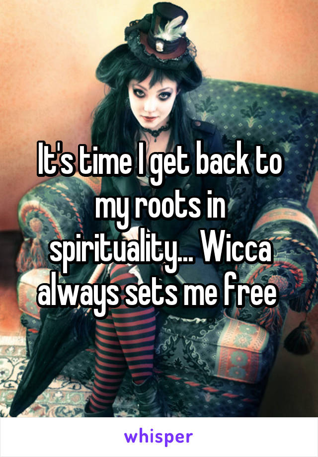 It's time I get back to my roots in spirituality... Wicca always sets me free 