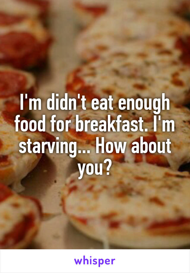I'm didn't eat enough food for breakfast. I'm starving... How about you?
