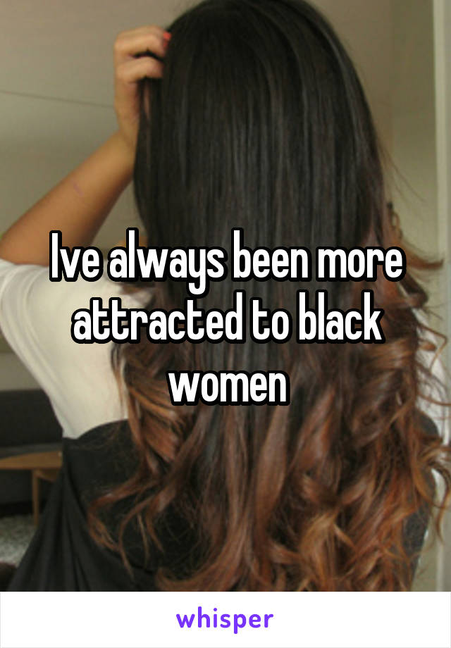Ive always been more attracted to black women