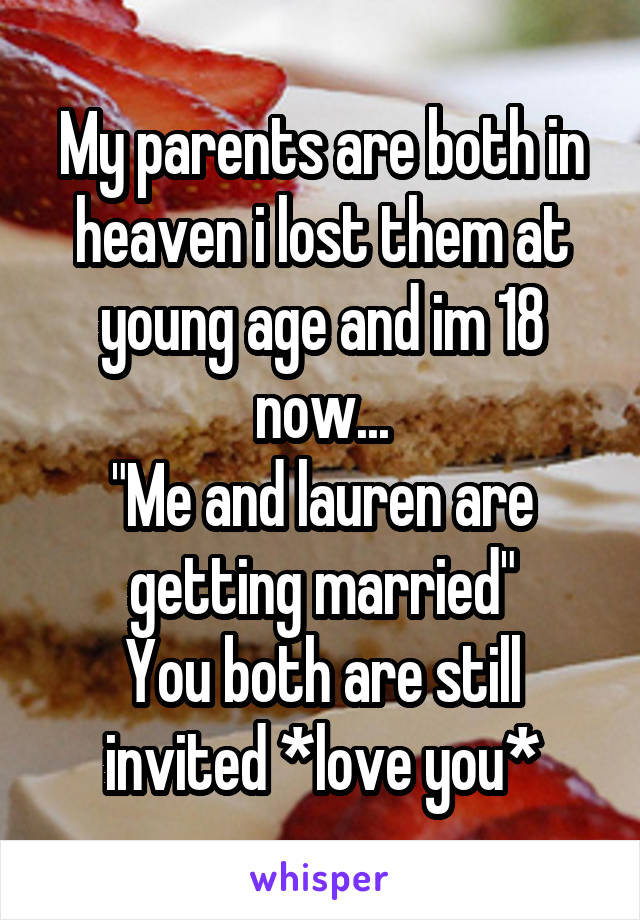 My parents are both in heaven i lost them at young age and im 18 now...
"Me and lauren are getting married"
You both are still invited *love you*