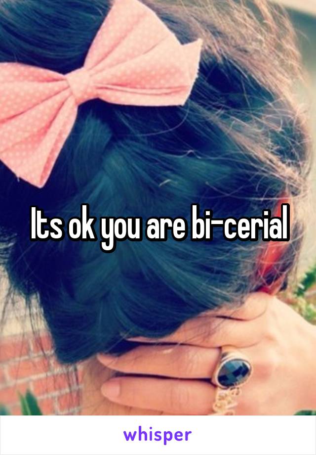 Its ok you are bi-cerial