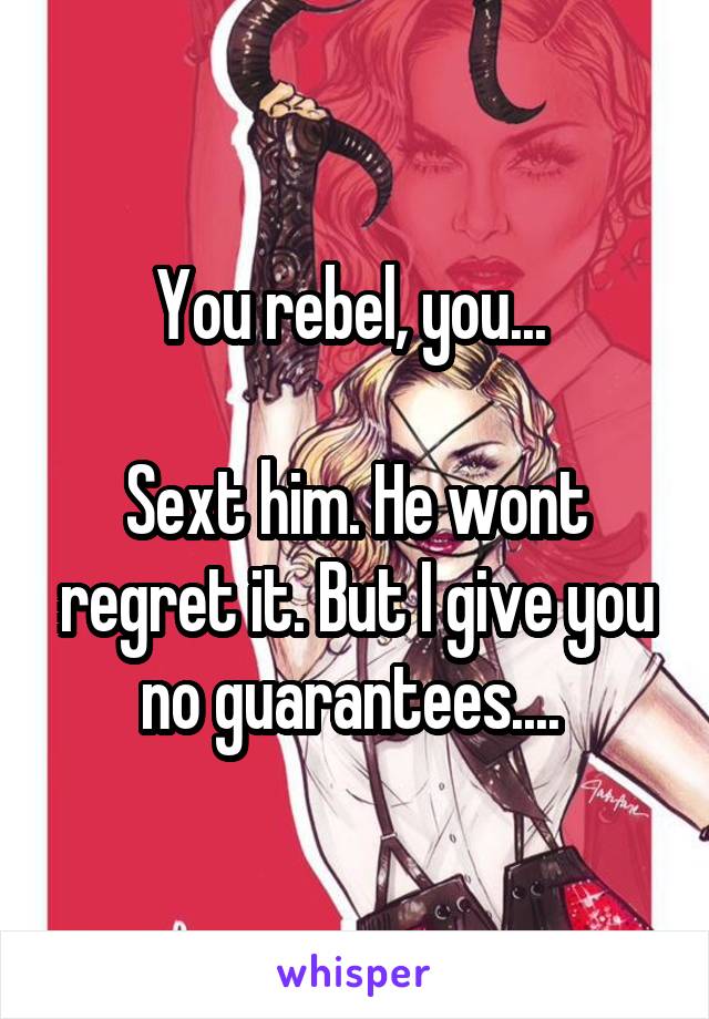 You rebel, you... 

Sext him. He wont regret it. But I give you no guarantees.... 