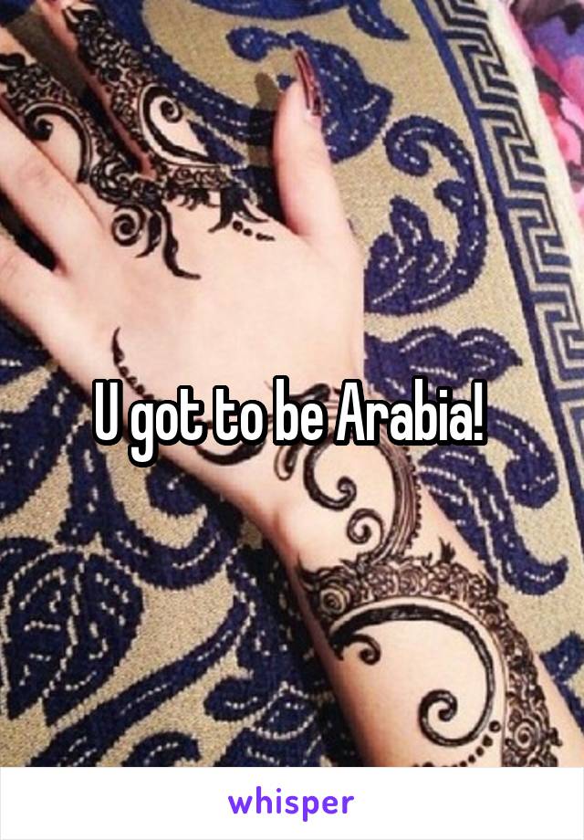 U got to be Arabia! 