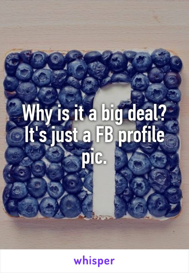 Why is it a big deal? It's just a FB profile pic.