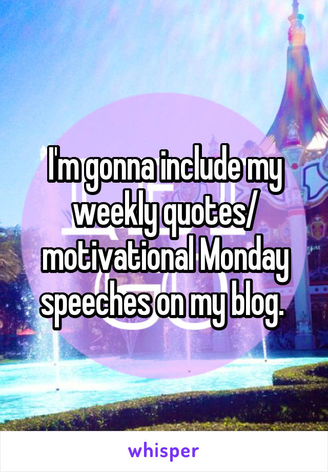 I'm gonna include my weekly quotes/ motivational Monday speeches on my blog. 