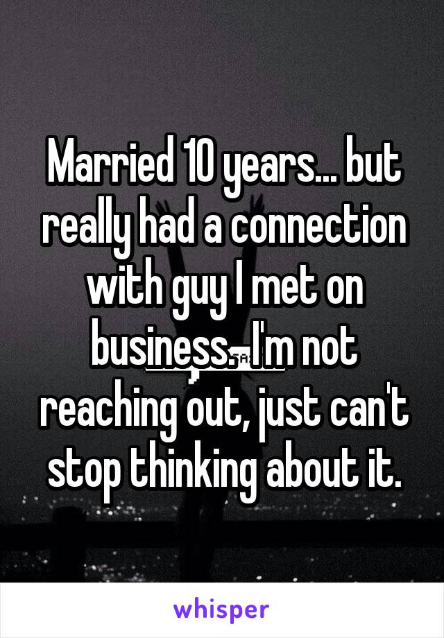 Married 10 years... but really had a connection with guy I met on business.  I'm not reaching out, just can't stop thinking about it.