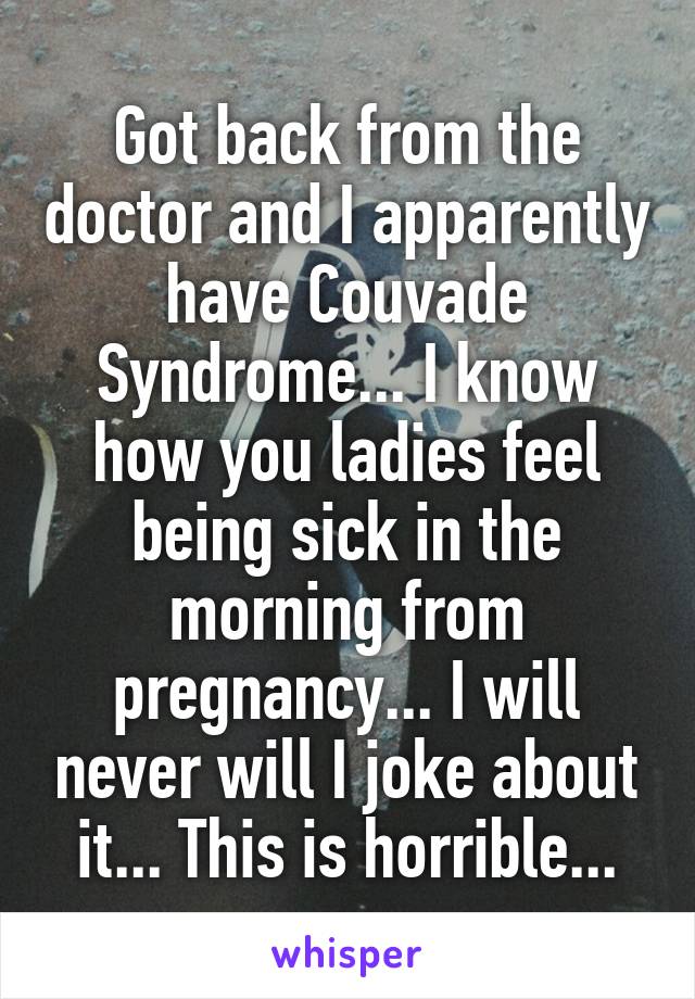 Got back from the doctor and I apparently have Couvade Syndrome... I know how you ladies feel being sick in the morning from pregnancy... I will never will I joke about it... This is horrible...
