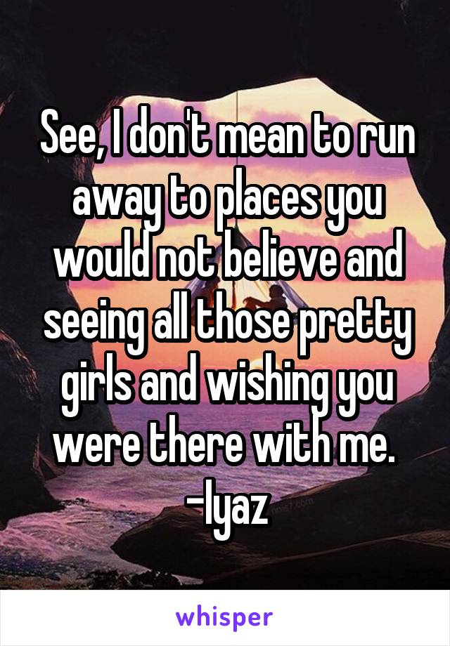 See, I don't mean to run away to places you would not believe and seeing all those pretty girls and wishing you were there with me. 
-Iyaz