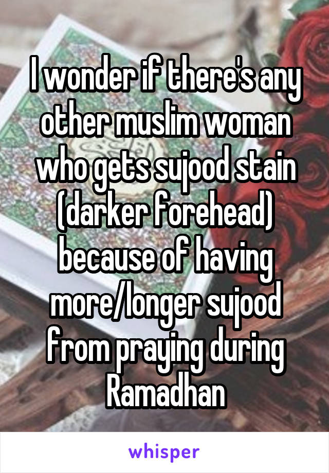 I wonder if there's any other muslim woman who gets sujood stain (darker forehead) because of having more/longer sujood from praying during Ramadhan