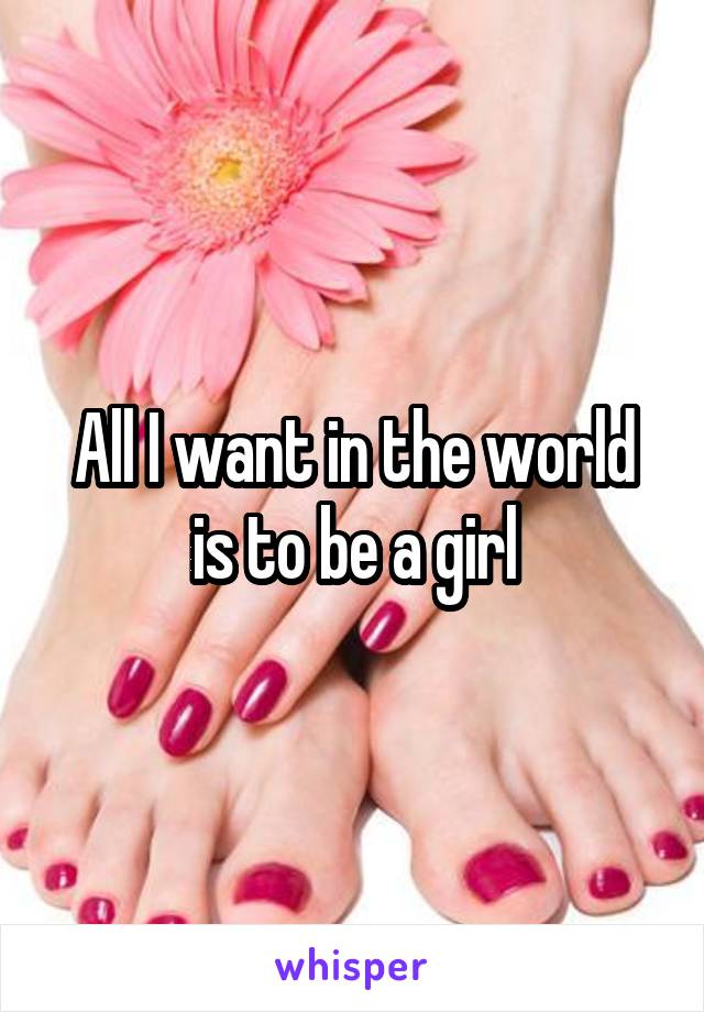 All I want in the world is to be a girl