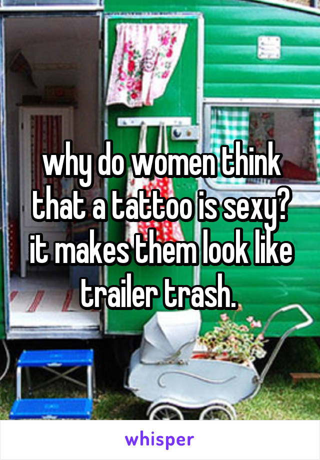 why do women think that a tattoo is sexy? it makes them look like trailer trash. 