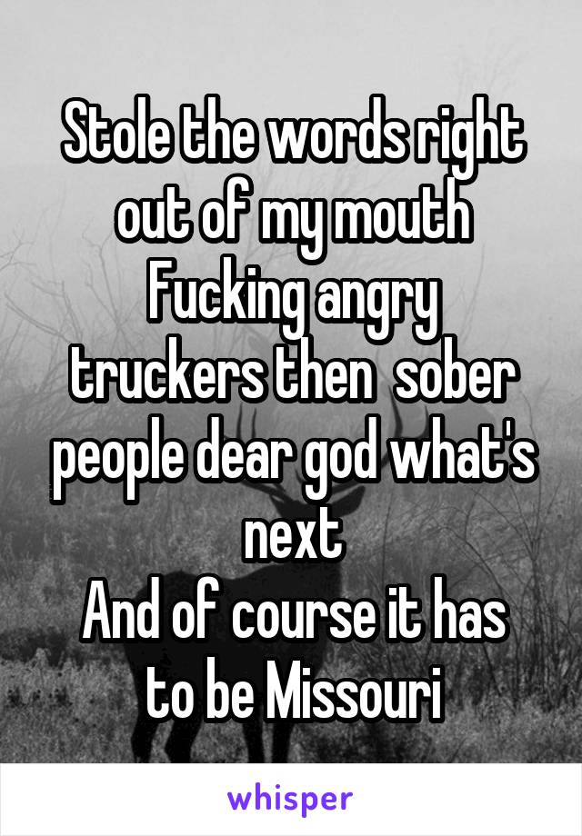 Stole the words right out of my mouth
Fucking angry truckers then  sober people dear god what's next
And of course it has to be Missouri