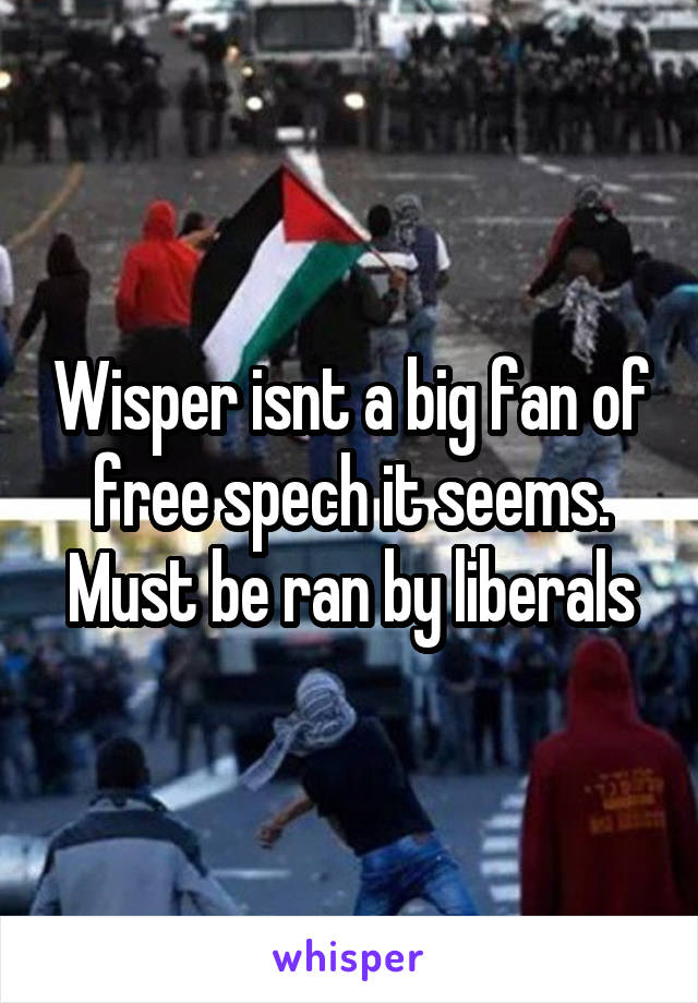 Wisper isnt a big fan of free spech it seems. Must be ran by liberals