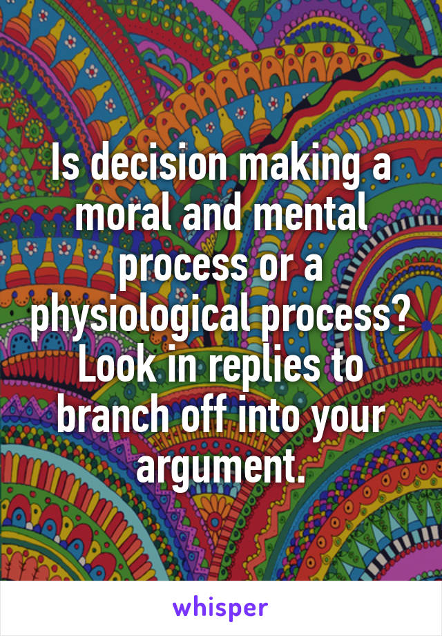 Is decision making a moral and mental process or a physiological process? Look in replies to branch off into your argument.